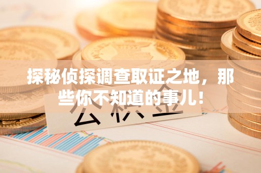 安远探秘侦探调查取证之地,那些你不知道的事儿! 安远探秘侦探调查取证之地,那些你不知道的事儿!