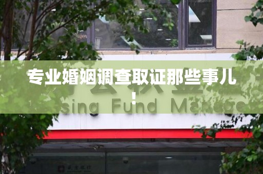 安远专业婚姻调查取证那些事儿！