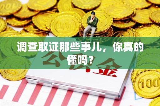 安远调查取证那些事儿，你真的懂吗？