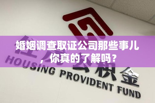 安远婚姻调查取证公司那些事儿，你真的了解吗？