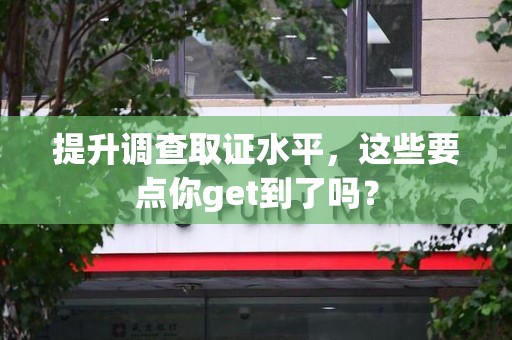 安远提升调查取证水平，这些要点你get到了吗？