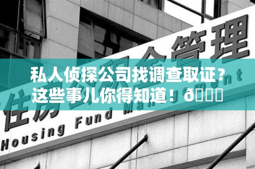 安远私人侦探公司找调查取证？这些事儿你得知道！😎