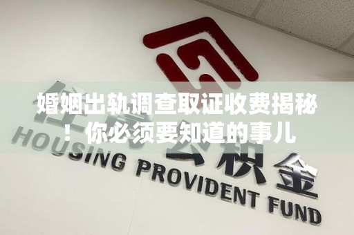安远婚姻出轨调查取证收费揭秘！你必须要知道的事儿