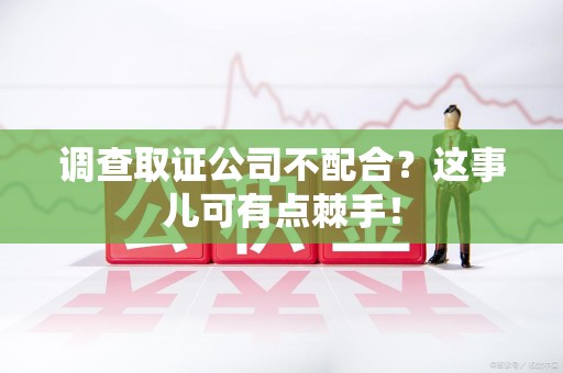 安远调查取证公司不配合？这事儿可有点棘手！