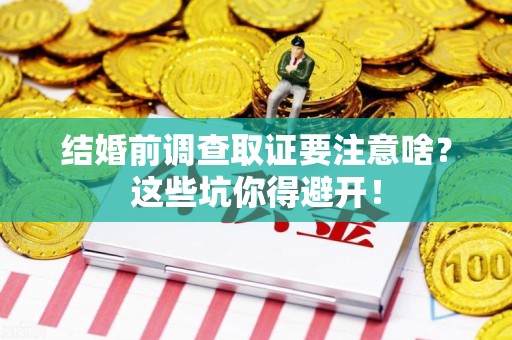 安远结婚前调查取证要注意啥？这些坑你得避开！