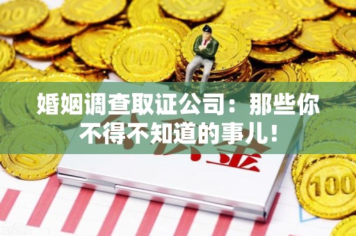安远婚姻调查取证公司：那些你不得不知道的事儿！