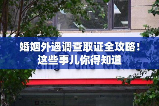 安远婚姻外遇调查取证全攻略！这些事儿你得知道