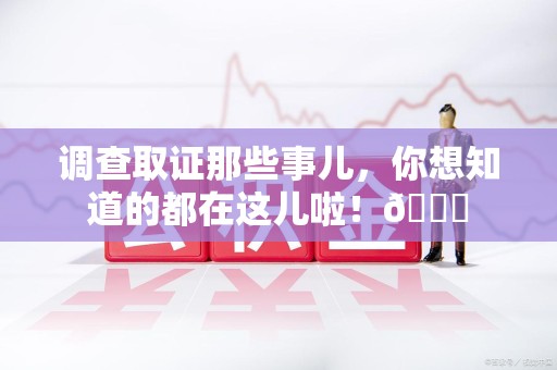 安远调查取证那些事儿，你想知道的都在这儿啦！😎