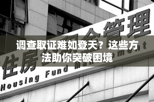 安远调查取证难如登天？这些方法助你突破困境