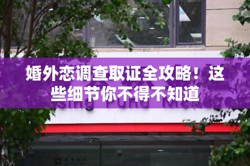 安远婚外恋调查取证全攻略！这些细节你不得不知道