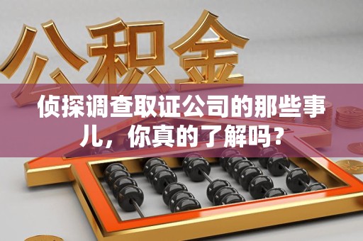 安远侦探调查取证公司的那些事儿，你真的了解吗？