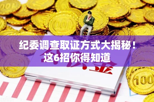 安远纪委调查取证方式大揭秘！这6招你得知道