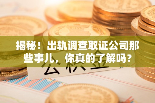 安远揭秘！出轨调查取证公司那些事儿，你真的了解吗？