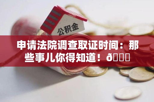 安远申请法院调查取证时间：那些事儿你得知道！😎