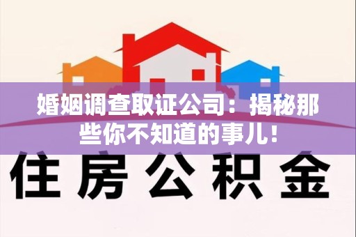 安远婚姻调查取证公司：揭秘那些你不知道的事儿！