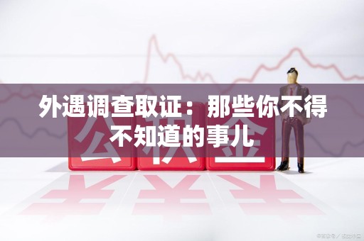 安远外遇调查取证：那些你不得不知道的事儿
