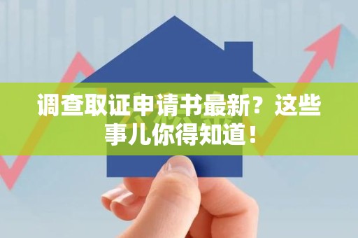 安远调查取证申请书最新？这些事儿你得知道！