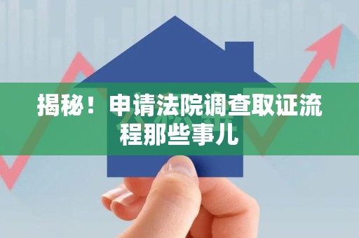 安远揭秘！申请法院调查取证流程那些事儿