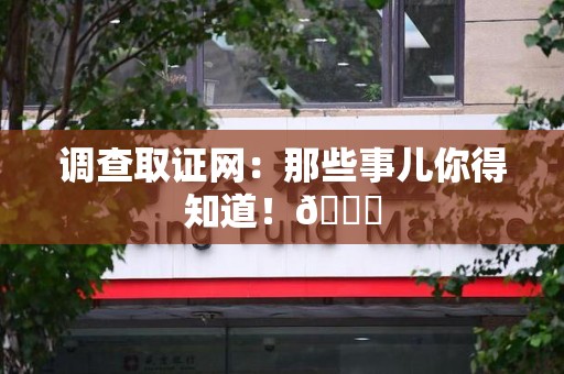 安远调查取证网：那些事儿你得知道！😎