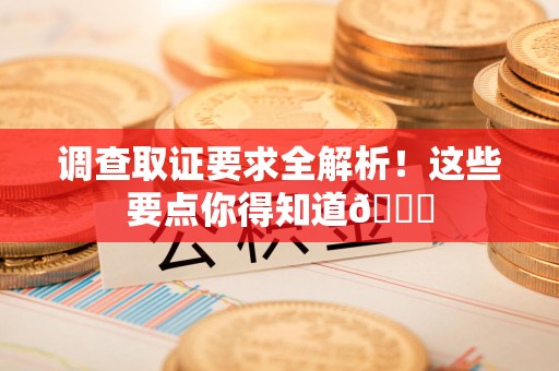 安远调查取证要求全解析！这些要点你得知道😎