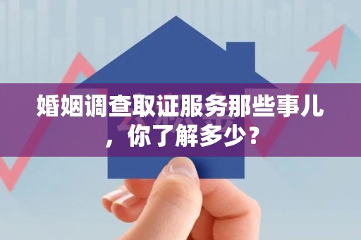 安远婚姻调查取证服务那些事儿，你了解多少？