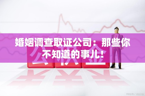 安远婚姻调查取证公司：那些你不知道的事儿！