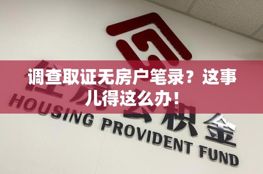 安远调查取证无房户笔录？这事儿得这么办！