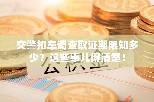 安远交警扣车调查取证期限知多少？这些事儿得清楚！