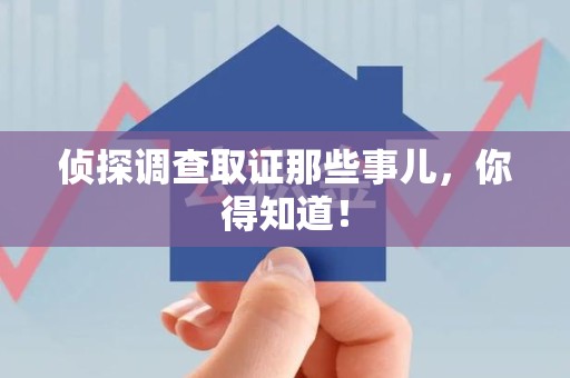 安远侦探调查取证那些事儿，你得知道！