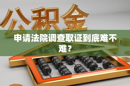 安远申请法院调查取证到底难不难？