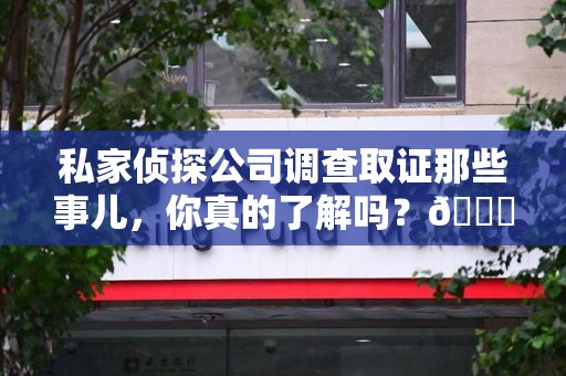 安远私家侦探公司调查取证那些事儿，你真的了解吗？😎