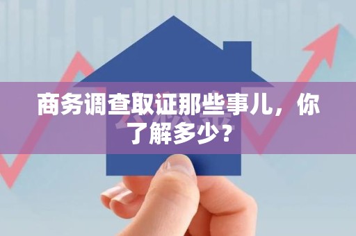 安远商务调查取证那些事儿，你了解多少？