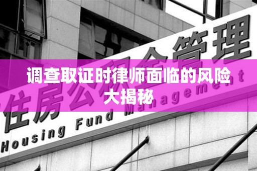 安远调查取证时律师面临的风险大揭秘
