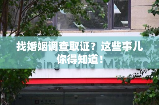 安远找婚姻调查取证？这些事儿你得知道！