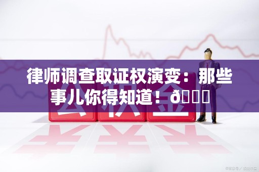 安远律师调查取证权演变：那些事儿你得知道！😎