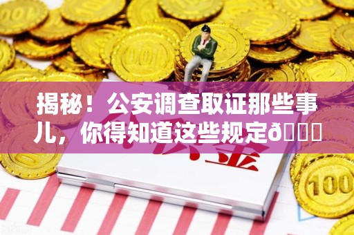 安远揭秘！公安调查取证那些事儿，你得知道这些规定😎