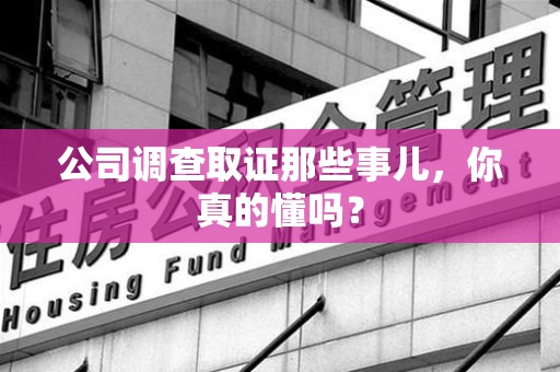 安远公司调查取证那些事儿，你真的懂吗？