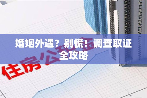 安远婚姻外遇？别慌！调查取证全攻略