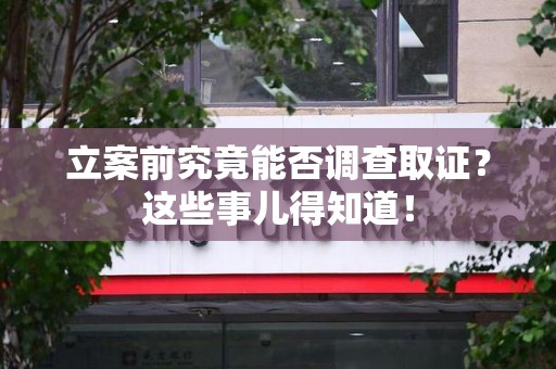 安远立案前究竟能否调查取证？这些事儿得知道！