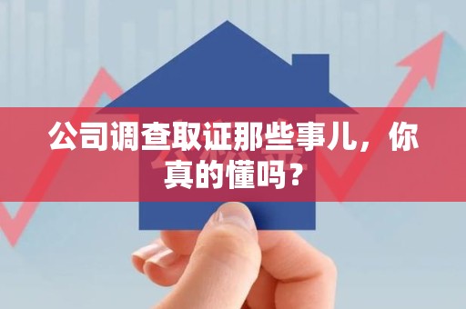 安远公司调查取证那些事儿，你真的懂吗？