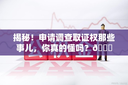 安远揭秘！申请调查取证权那些事儿，你真的懂吗？😎