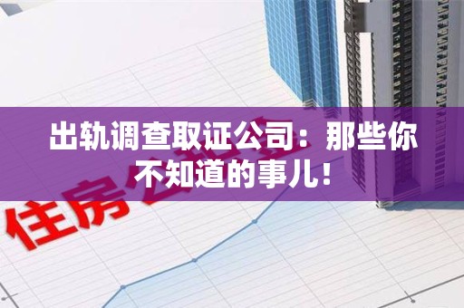 安远出轨调查取证公司：那些你不知道的事儿！