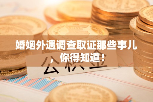 安远婚姻外遇调查取证那些事儿，你得知道！
