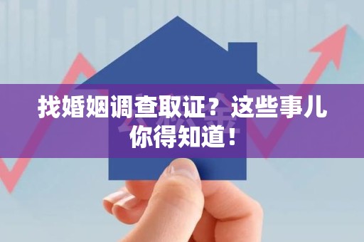 安远找婚姻调查取证？这些事儿你得知道！