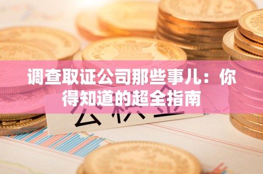 安远调查取证公司那些事儿：你得知道的超全指南