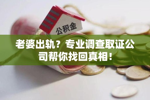 安远老婆出轨？专业调查取证公司帮你找回真相！