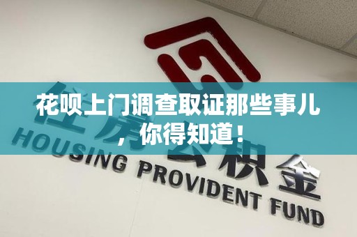 安远花呗上门调查取证那些事儿,你得知道! 安远花呗上门调查取证那些事儿,你得知道!
