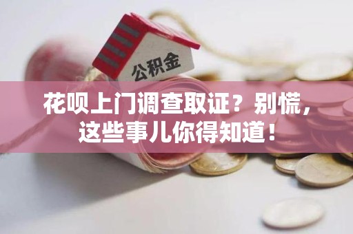 安远花呗上门调查取证？别慌，这些事儿你得知道！