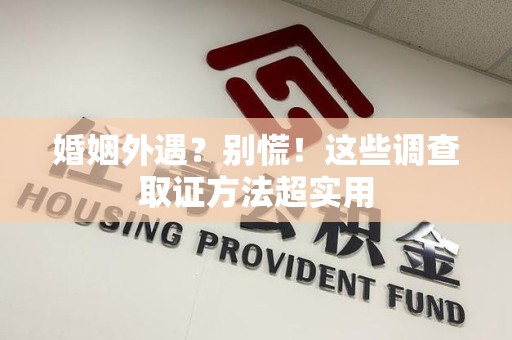 安远婚姻外遇？别慌！这些调查取证方法超实用