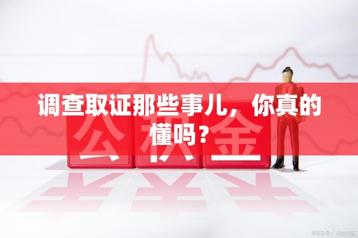 安远调查取证那些事儿，你真的懂吗？